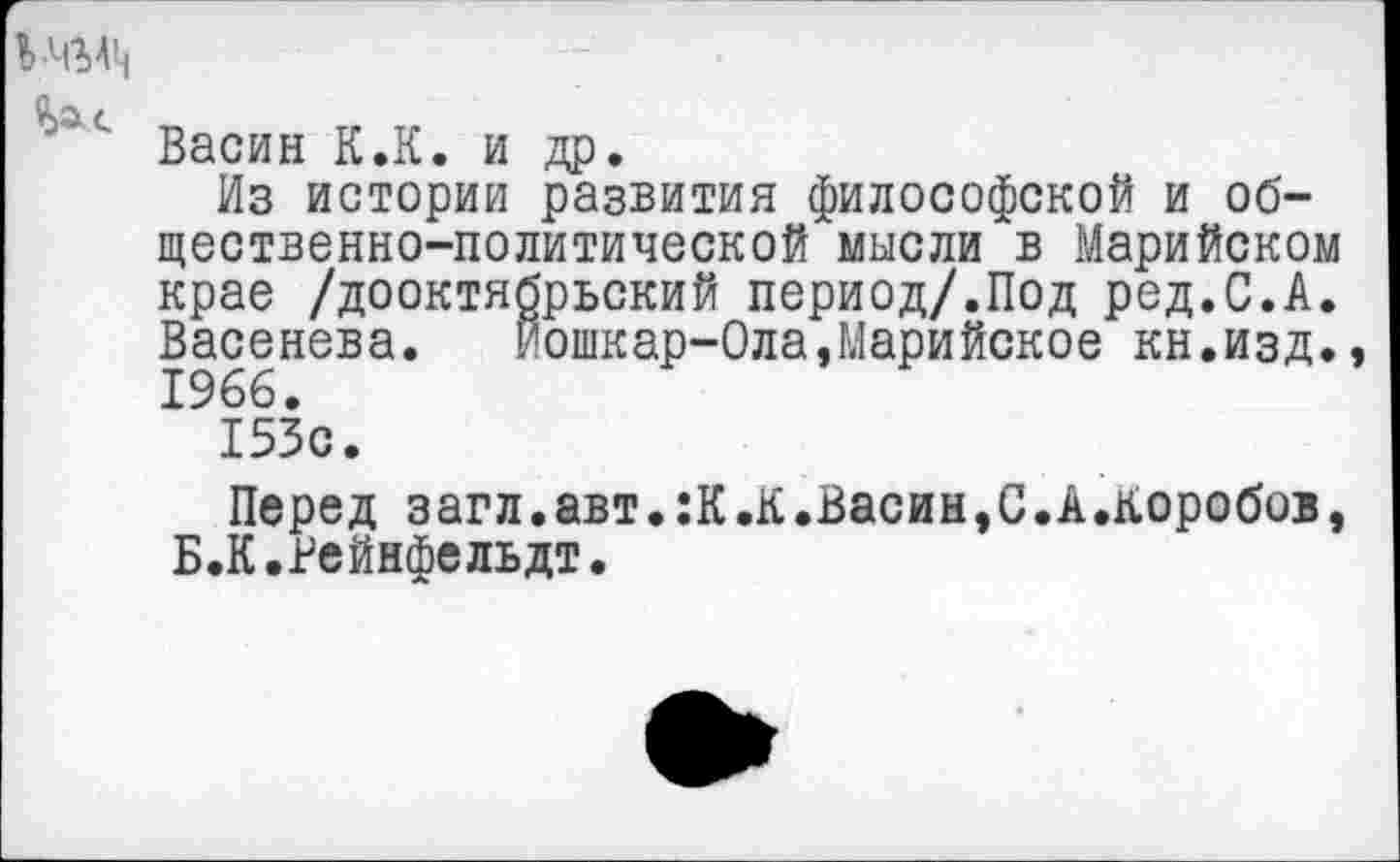 ﻿
Васин К.К. и др.
Из истории развития философской и общественно-политической мысли в Марийском крае /дооктябрьский период/.Под ред.С.А. Васенева. Йошкар-Ола,Марийское кн.изд., 1966.
153с.
Перед загл.авт.:К.К.Васин,С.А.коробов, Б.К.Рейнфельдт.